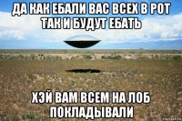да как ебали вас всех в рот так и будут ебать хэй вам всем на лоб покладывали