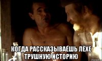  когда рассказываешь лёхе трушную историю