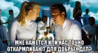  мне кажется или нас точно откармливают для добрых дел?