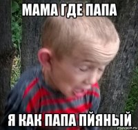 мама где папа я как папа пйяный