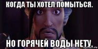 когда ты хотел помыться. но горячей воды нету.