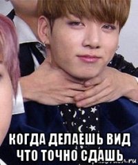  когда делаешь вид что точно сдашь