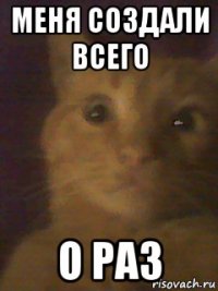 меня создали всего о раз