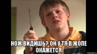  нож видишь? он у тя в жопе окажется