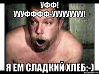 уфф! уууфффф-ууууууууу! я ем сладкий хлеб:-)