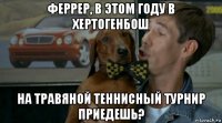 феррер, в этом году в хертогенбош на травяной теннисный турнир приедешь?