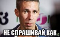  не спрашивай как