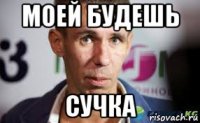 моей будешь сучка