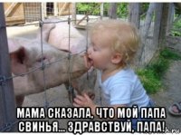  мама сказала, что мой папа свинья... здравствуй, папа!