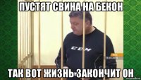 пустят свина на бекон так вот жизнь закончит он