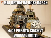 мы летим на всех парах фсе рибята скажут waaaagh!!!!11