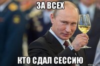 за всех кто сдал сессию