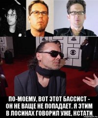  по-моему, вот этот бассист - он не ваще не попадает. я этим в лосинах говорил уже, кстати