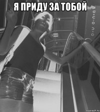я приду за тобой 