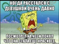 когда расстался с девушкой очень давно посмотрел на нее и понял что она стала еще красивее.