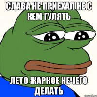 слава не приехал не с кем гулять лето жаркое нечего делать