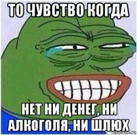 то чувство когда нет ни денег, ни алкоголя, ни шлюх
