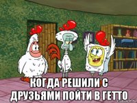  когда решили с друзьями пойти в гетто