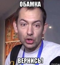 обамка вернись!