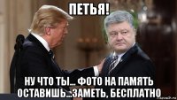 петья! ну что ты... фото на память оставишь...заметь, бесплатно
