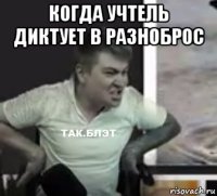 когда учтель диктует в разноброс 