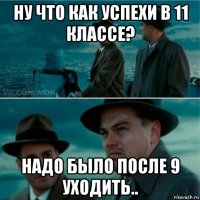 ну что как успехи в 11 классе? надо было после 9 уходить..