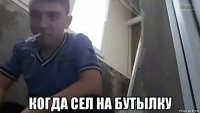  когда сел на бутылку