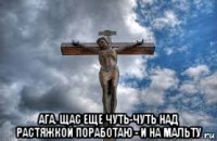  ага. щас еще чуть-чуть над растяжкой поработаю - и на мальту