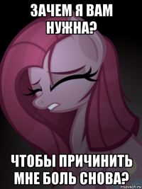 зачем я вам нужна? чтобы причинить мне боль снова?