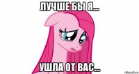 лучше бы я... ушла от вас...