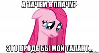 а зачем я плачу? это вроде бы мой талант...