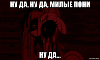ну да, ну да, милые пони ну да...