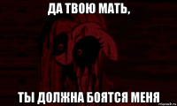 да твою мать, ты должна боятся меня