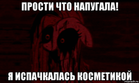 прости что напугала! я испачкалась косметикой