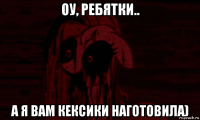 оу, ребятки.. а я вам кексики наготовила)