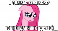 я для вас, хуже всех? вот нежданчик от друзей
