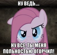 ну ведь.... ну все. ты меня польностью огорчил!