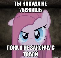 ты никуда не убежишь пока я не закончу с тобой