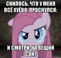 снилось, что у меня всё хуёво, проснулся: и смотри-ка вещий сон!