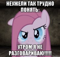 неужели так трудно понять: утром я не разговариваю!!!!!