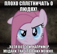 плохо сплетничать о людях! ...хотя вот эти, например, мудаки, так что о них можно.