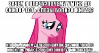 зачем я плачу?почему у меня до сих пор есть слезы боли?я живая? кто я на самом деле?почему люди так плохо со мной поступают?почему они врут мне всегда?