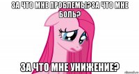 за что мне проблемы?за что мне боль? за что мне унижение?