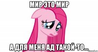 мир это мир а для меня ад такой-то...