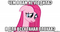 чем я вам не угодила? я для всех такая плохая?