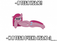 - я тебя убью! - и я тебя очень убью :)