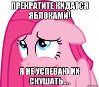 прекратите кидатся яблоками! я не успеваю их скушать....