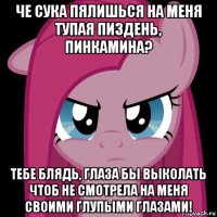 че сука пялишься на меня тупая пиздень, пинкамина? тебе блядь, глаза бы выколать чтоб не смотрела на меня своими глупыми глазами!