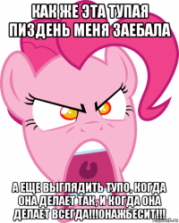 как же эта тупая пиздень меня заебала а еще выглядить тупо, когда она делает так, и когда она делает всегда!!!онажбесит!!!
