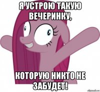 я устрою такую вечеринку, которую никто не забудет!